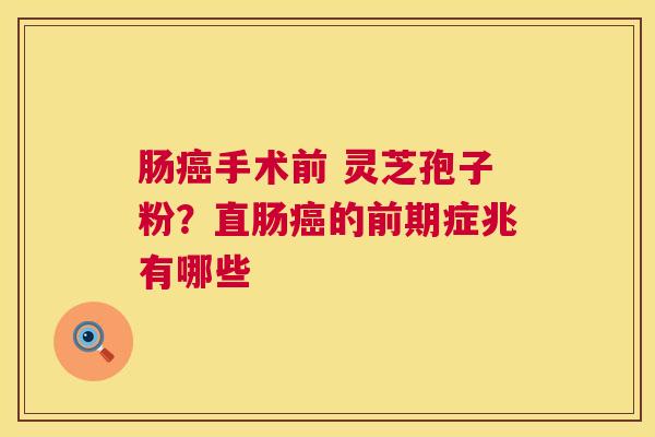 肠手术前 灵芝孢子粉？直肠的前期症兆有哪些