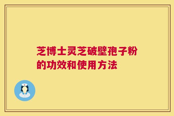 芝博士灵芝破壁孢子粉的功效和使用方法 芝博士灵芝破壁孢子粉的功效和使用方法