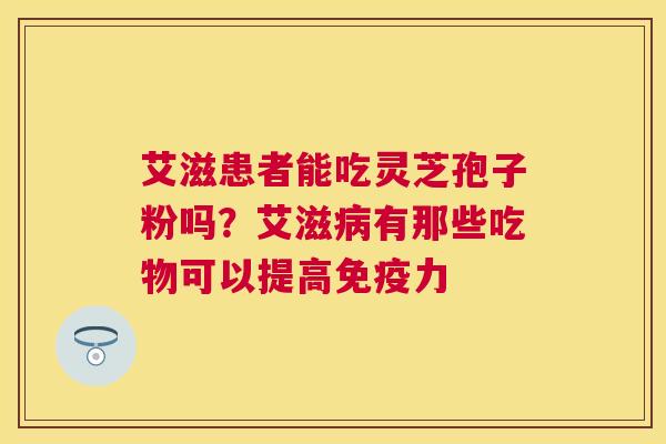 艾滋患者能吃灵芝孢子粉吗?艾滋有那些吃物可以提高免疫力 艾滋患者能吃灵芝孢子粉吗?艾滋有那些吃物可以提高免疫力