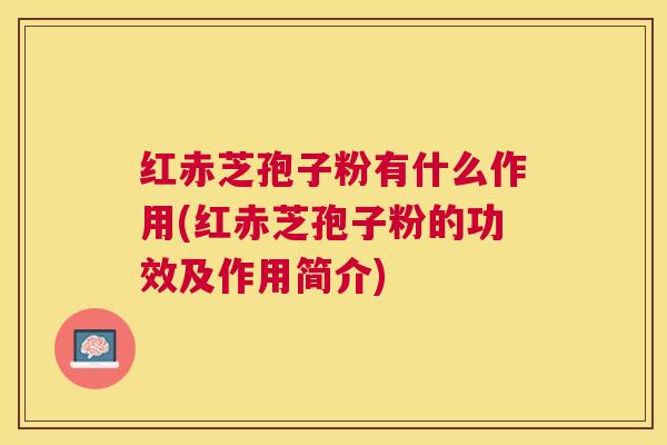 红赤芝孢子粉有什么作用(红赤芝孢子粉的功效及作用简介) 红赤芝孢子粉有什么作用(红赤芝孢子粉的功效及作用简介)