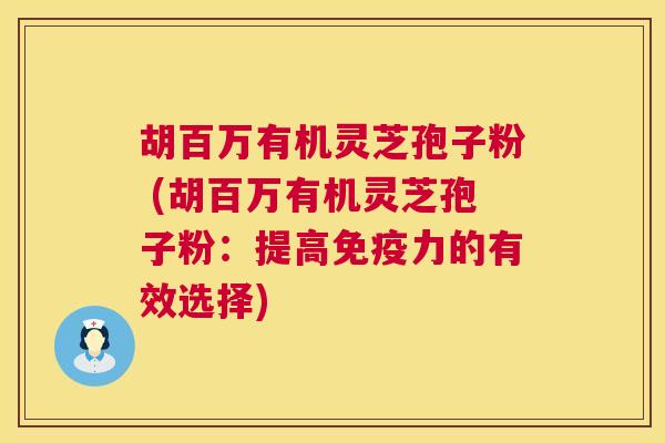 胡百万有机灵芝孢子粉 (胡百万有机灵芝孢子粉:提高免疫力的有效选择) 胡百万有机灵芝孢子粉 (胡百万有机灵芝孢子粉:提高免疫力的有效选择)