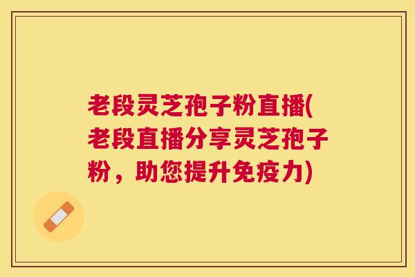 老段灵芝孢子粉直播(老段直播分享灵芝孢子粉，助您提升免疫力)
