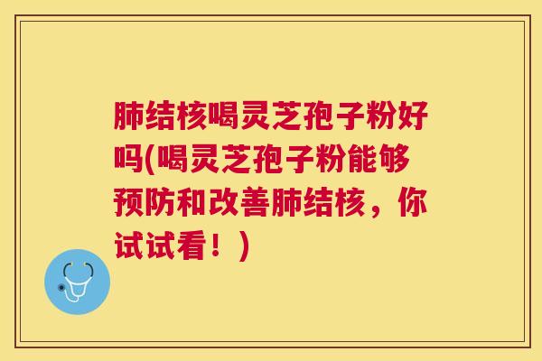 结核喝灵芝孢子粉好吗(喝灵芝孢子粉能够和改善结核,你试试看!) 结核喝灵芝孢子粉好吗(喝灵芝孢子粉能够和改善结核,你试试看!)