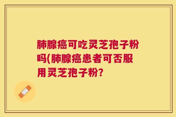 腺可吃灵芝孢子粉吗(腺患者可否服用灵芝孢子粉? 腺可吃灵芝孢子粉吗(腺患者可否服用灵芝孢子粉?