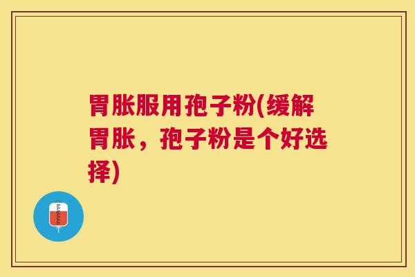 胃胀服用孢子粉(缓解胃胀,孢子粉是个好选择) 胃胀服用孢子粉(缓解胃胀,孢子粉是个好选择)