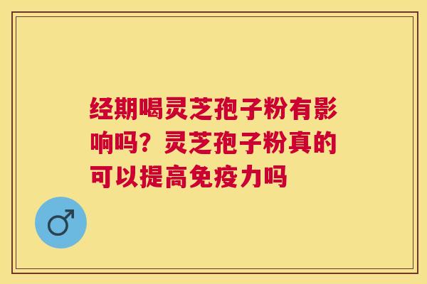 经期喝灵芝孢子粉有影响吗?灵芝孢子粉真的可以提高免疫力吗 经期喝灵芝孢子粉有影响吗?灵芝孢子粉真的可以提高免疫力吗