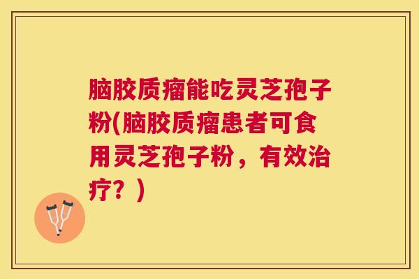 脑胶质瘤能吃灵芝孢子粉(脑胶质瘤患者可食用灵芝孢子粉,有效?) 脑胶质瘤能吃灵芝孢子粉(脑胶质瘤患者可食用灵芝孢子粉,有效?)