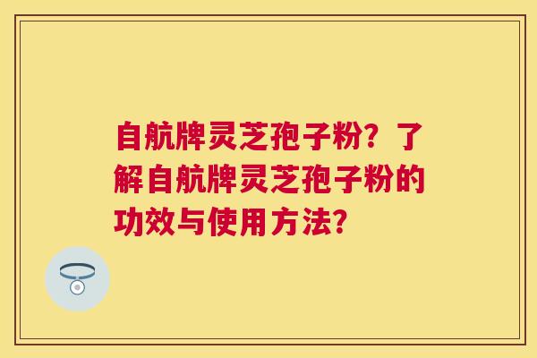 自航牌灵芝孢子粉?了解自航牌灵芝孢子粉的功效与使用方法? 自航牌灵芝孢子粉?了解自航牌灵芝孢子粉的功效与使用方法?