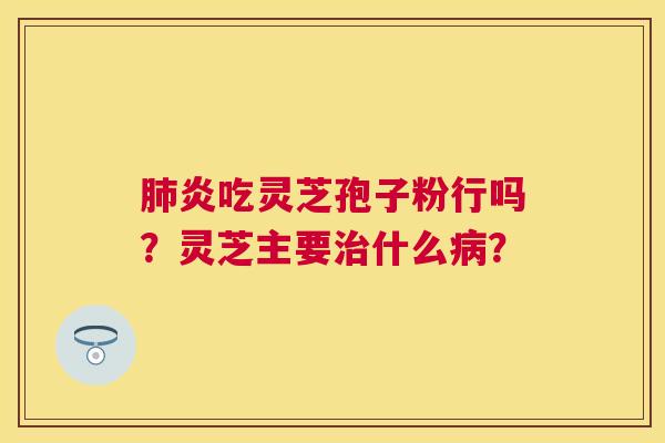 炎吃灵芝孢子粉行吗?灵芝主要什么? 炎吃灵芝孢子粉行吗?灵芝主要什么?