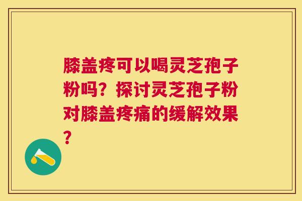 膝盖疼可以喝灵芝孢子粉吗?探讨灵芝孢子粉对膝盖的缓解效果? 膝盖疼可以喝灵芝孢子粉吗?探讨灵芝孢子粉对膝盖的缓解效果?