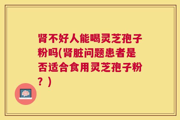 不好人能喝灵芝孢子粉吗(脏问题患者是否适合食用灵芝孢子粉?) 不好人能喝灵芝孢子粉吗(脏问题患者是否适合食用灵芝孢子粉?)