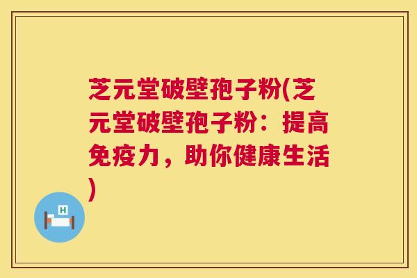 芝元堂破壁孢子粉(芝元堂破壁孢子粉:提高免疫力,助你健康生活) 芝元堂破壁孢子粉(芝元堂破壁孢子粉:提高免疫力,助你健康生活)