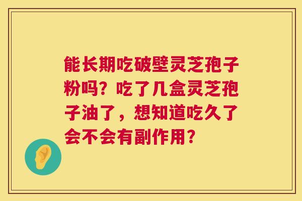 能长期吃破壁灵芝孢子粉吗?吃了几盒灵芝孢子油了,想知道吃久了会不会有副作用? 能长期吃破壁灵芝孢子粉吗?吃了几盒灵芝孢子油了,想知道吃久了会不会有副作用?