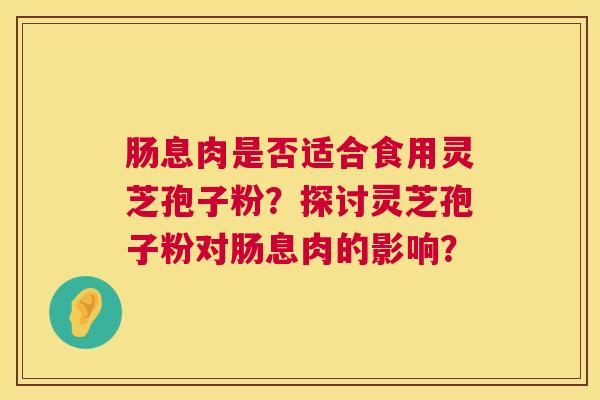 肠息肉是否适合食用灵芝孢子粉?探讨灵芝孢子粉对肠息肉的影响? 肠息肉是否适合食用灵芝孢子粉?探讨灵芝孢子粉对肠息肉的影响?