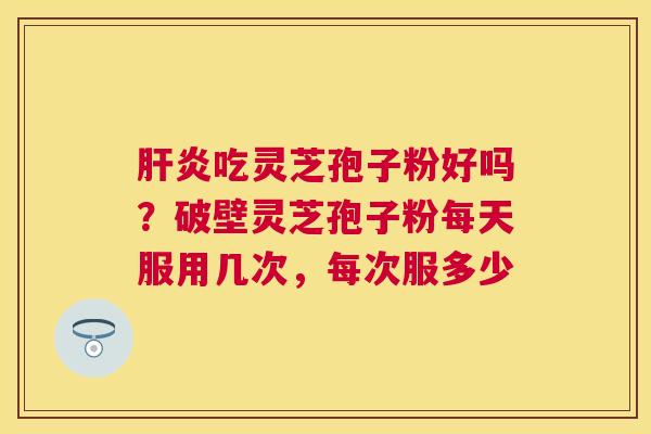 吃灵芝孢子粉好吗?破壁灵芝孢子粉每天服用几次,每次服多少 吃灵芝孢子粉好吗?破壁灵芝孢子粉每天服用几次,每次服多少