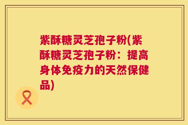 紫酥糖灵芝孢子粉(紫酥糖灵芝孢子粉:提高身体免疫力的天然保健品) 紫酥糖灵芝孢子粉(紫酥糖灵芝孢子粉:提高身体免疫力的天然保健品)