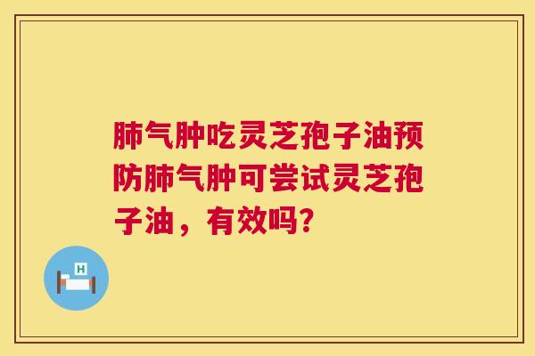 气肿吃灵芝孢子油气肿可尝试灵芝孢子油,有效吗? 气肿吃灵芝孢子油气肿可尝试灵芝孢子油,有效吗?
