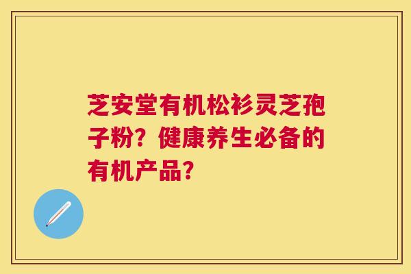 芝安堂有机松衫灵芝孢子粉?健康养生必备的有机产品? 芝安堂有机松衫灵芝孢子粉?健康养生必备的有机产品?