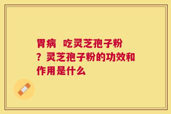 胃 吃灵芝孢子粉?灵芝孢子粉的功效和作用是什么 胃 吃灵芝孢子粉?灵芝孢子粉的功效和作用是什么