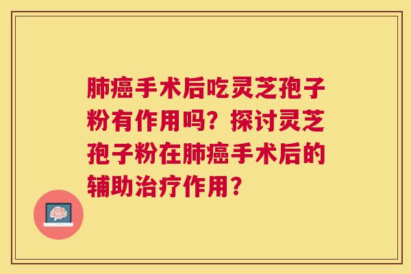 手术后吃灵芝孢子粉有作用吗?探讨灵芝孢子粉在手术后的辅助作用? 手术后吃灵芝孢子粉有作用吗?探讨灵芝孢子粉在手术后的辅助作用?