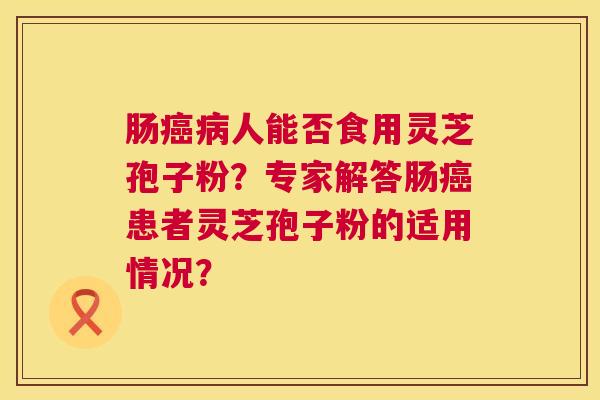 肠人能否食用灵芝孢子粉?专家解答肠患者灵芝孢子粉的适用情况? 肠人能否食用灵芝孢子粉?专家解答肠患者灵芝孢子粉的适用情况?