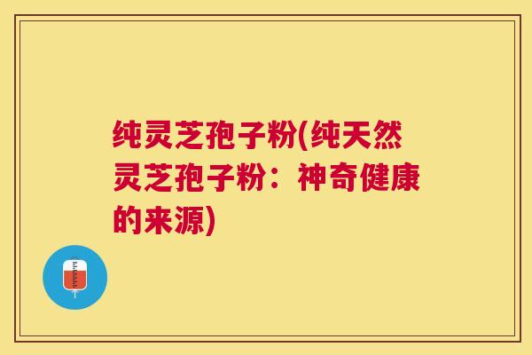 纯灵芝孢子粉(纯天然灵芝孢子粉:神奇健康的来源) 纯灵芝孢子粉(纯天然灵芝孢子粉:神奇健康的来源)
