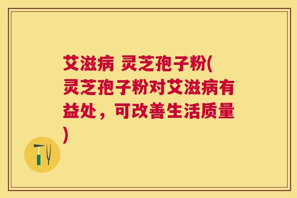 艾滋 灵芝孢子粉(灵芝孢子粉对艾滋有益处,可改善生活质量) 艾滋 灵芝孢子粉(灵芝孢子粉对艾滋有益处,可改善生活质量)