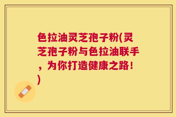 色拉油灵芝孢子粉(灵芝孢子粉与色拉油联手,为你打造健康之路!) 色拉油灵芝孢子粉(灵芝孢子粉与色拉油联手,为你打造健康之路!)