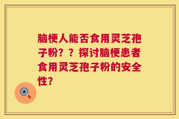 脑梗人能否食用灵芝孢子粉??探讨脑梗患者食用灵芝孢子粉的安全性? 脑梗人能否食用灵芝孢子粉??探讨脑梗患者食用灵芝孢子粉的安全性?