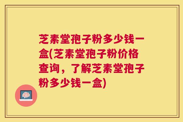 芝素堂孢子粉多少钱一盒(芝素堂孢子粉价格查询，了解芝素堂孢子粉多少钱一盒)