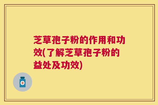 芝草孢子粉的作用和功效(了解芝草孢子粉的益处及功效) 芝草孢子粉的作用和功效(了解芝草孢子粉的益处及功效)