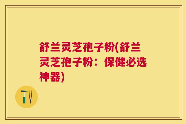 舒兰灵芝孢子粉(舒兰灵芝孢子粉:保健必选神器) 舒兰灵芝孢子粉(舒兰灵芝孢子粉:保健必选神器)