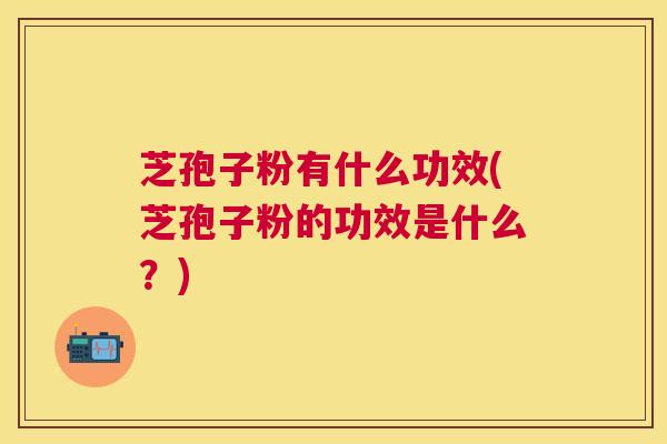 芝孢子粉有什么功效(芝孢子粉的功效是什么?) 芝孢子粉有什么功效(芝孢子粉的功效是什么?)