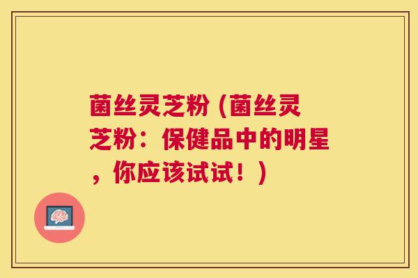 菌丝灵芝粉 (菌丝灵芝粉:保健品中的明星,你应该试试!) 菌丝灵芝粉 (菌丝灵芝粉:保健品中的明星,你应该试试!)