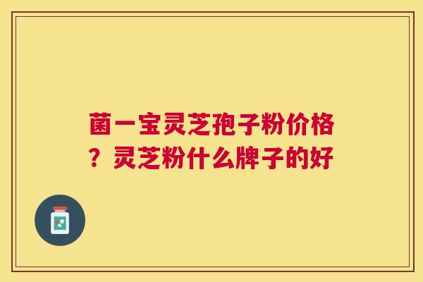 菌一宝灵芝孢子粉价格?灵芝粉什么牌子的好 菌一宝灵芝孢子粉价格?灵芝粉什么牌子的好