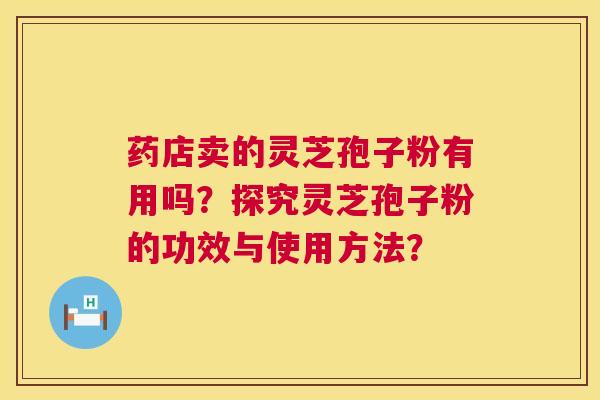 药店卖的灵芝孢子粉有用吗?探究灵芝孢子粉的功效与使用方法? 药店卖的灵芝孢子粉有用吗?探究灵芝孢子粉的功效与使用方法?