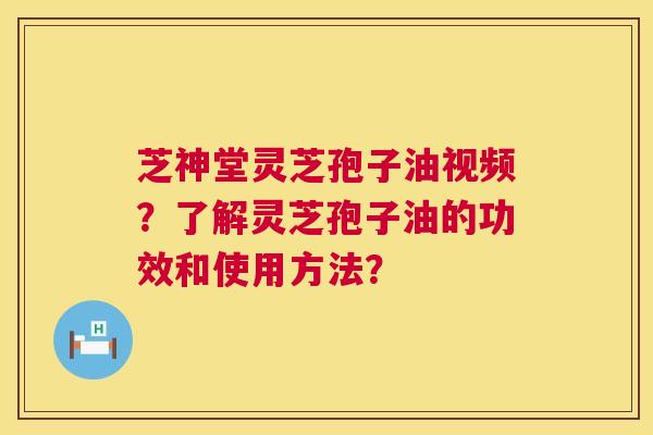 芝神堂灵芝孢子油视频？了解灵芝孢子油的功效和使用方法？
