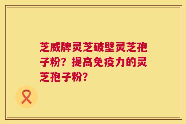 芝威牌灵芝破壁灵芝孢子粉?提高免疫力的灵芝孢子粉? 芝威牌灵芝破壁灵芝孢子粉?提高免疫力的灵芝孢子粉?