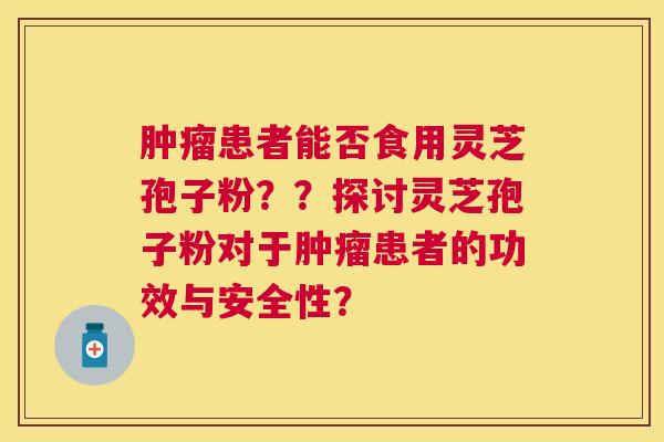 患者能否食用灵芝孢子粉??探讨灵芝孢子粉对于患者的功效与安全性? 患者能否食用灵芝孢子粉??探讨灵芝孢子粉对于患者的功效与安全性?