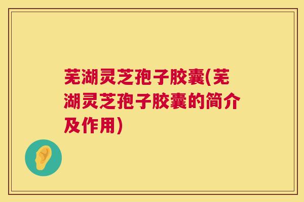 芜湖灵芝孢子胶囊(芜湖灵芝孢子胶囊的简介及作用) 芜湖灵芝孢子胶囊(芜湖灵芝孢子胶囊的简介及作用)