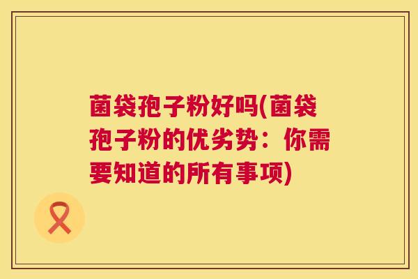 菌袋孢子粉好吗(菌袋孢子粉的优劣势:你需要知道的所有事项) 菌袋孢子粉好吗(菌袋孢子粉的优劣势:你需要知道的所有事项)
