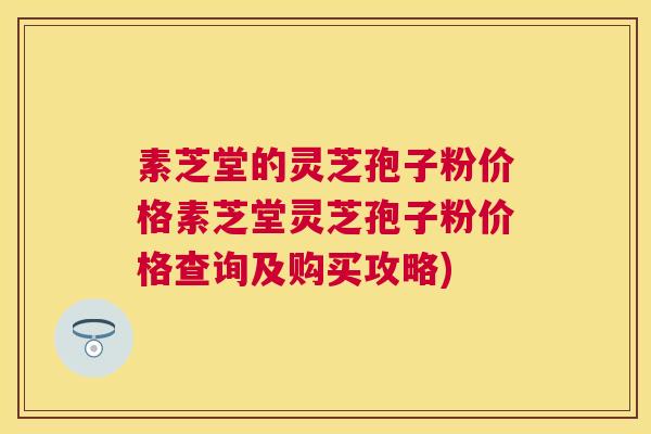 素芝堂的灵芝孢子粉价格素芝堂灵芝孢子粉价格查询及购买攻略) 素芝堂的灵芝孢子粉价格素芝堂灵芝孢子粉价格查询及购买攻略)