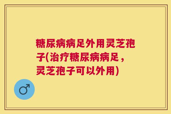 足外用灵芝孢子(足,灵芝孢子可以外用) 足外用灵芝孢子(足,灵芝孢子可以外用)