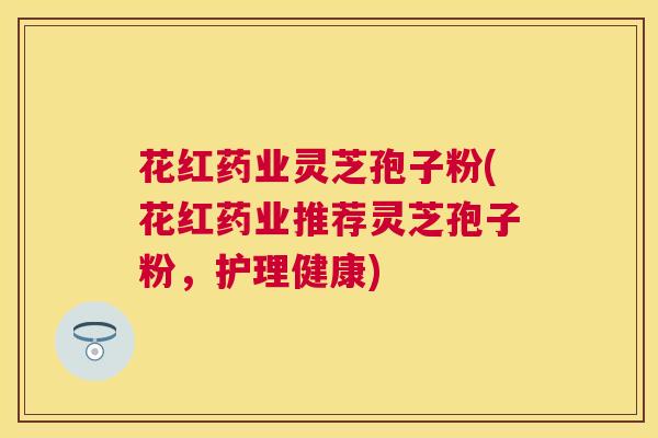 花红药业灵芝孢子粉(花红药业推荐灵芝孢子粉,护理健康) 花红药业灵芝孢子粉(花红药业推荐灵芝孢子粉,护理健康)