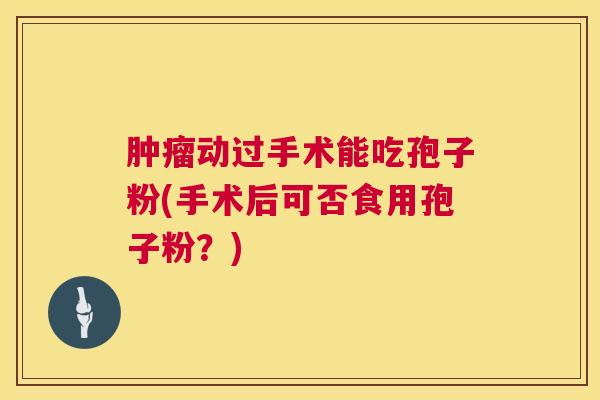 动过手术能吃孢子粉(手术后可否食用孢子粉？)