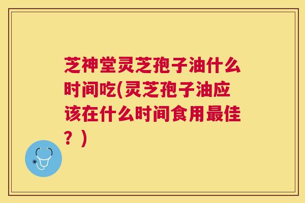 芝神堂灵芝孢子油什么时间吃(灵芝孢子油应该在什么时间食用佳?) 芝神堂灵芝孢子油什么时间吃(灵芝孢子油应该在什么时间食用佳?)