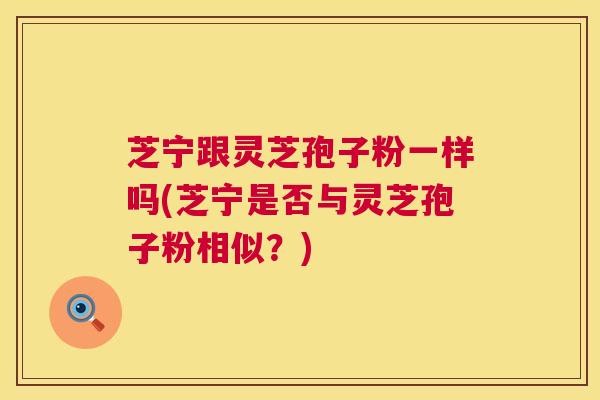 芝宁跟灵芝孢子粉一样吗(芝宁是否与灵芝孢子粉相似?) 芝宁跟灵芝孢子粉一样吗(芝宁是否与灵芝孢子粉相似?)