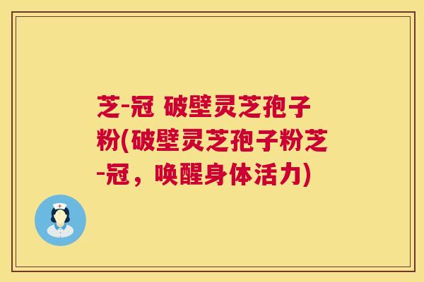 芝-冠 破壁灵芝孢子粉(破壁灵芝孢子粉芝-冠,唤醒身体活力) 芝-冠 破壁灵芝孢子粉(破壁灵芝孢子粉芝-冠,唤醒身体活力)