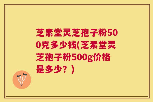 芝素堂灵芝孢子粉500克多少钱(芝素堂灵芝孢子粉500g价格是多少?) 芝素堂灵芝孢子粉500克多少钱(芝素堂灵芝孢子粉500g价格是多少?)