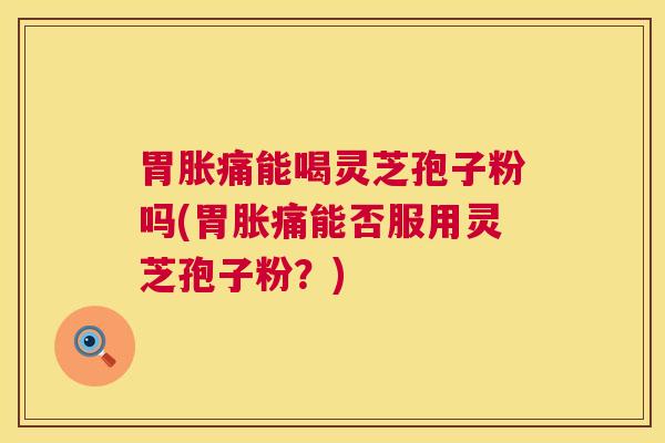 胃胀痛能喝灵芝孢子粉吗(胃胀痛能否服用灵芝孢子粉?) 胃胀痛能喝灵芝孢子粉吗(胃胀痛能否服用灵芝孢子粉?)